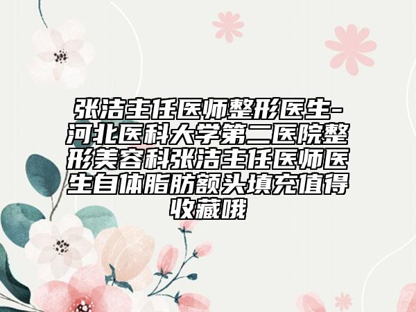 張潔主任醫(yī)師整形醫(yī)生-河北醫(yī)科大學第二醫(yī)院整形美容科張潔主任醫(yī)師醫(yī)生自體脂肪額頭填充值得收藏哦