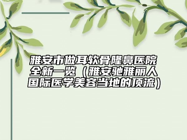 雅安市做耳軟骨隆鼻醫(yī)院全新一覽(雅安馳雅麗人國(guó)際醫(yī)學(xué)美容當(dāng)?shù)氐捻斄鳎? data-alt=