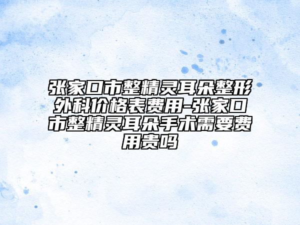 張家口市整精靈耳朵整形外科價(jià)格表費(fèi)用-張家口市整精靈耳朵手術(shù)需要費(fèi)用貴嗎