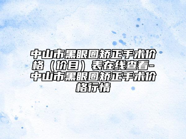 中山市黑眼圈矯正手術(shù)價(jià)格（價(jià)目）表在線查看-中山市黑眼圈矯正手術(shù)價(jià)格行情