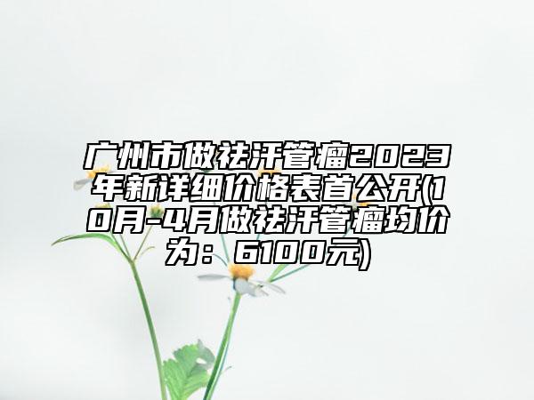 廣州市做祛汗管瘤2023年新詳細(xì)價(jià)格表首公開(10月-4月做祛汗管瘤均價(jià)為：6100元)