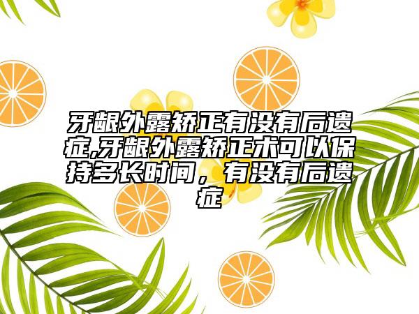 牙齦外露矯正有沒有后遺癥,牙齦外露矯正術(shù)可以保持多長時間，有沒有后遺癥