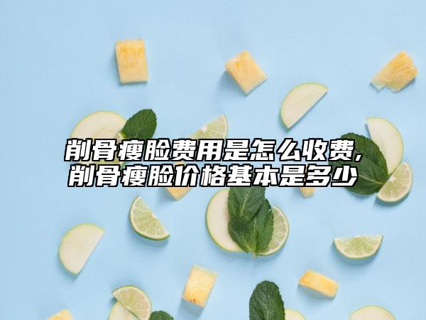 削骨瘦臉費用是怎么收費,削骨瘦臉價格基本是多少