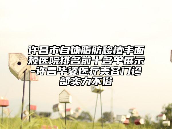 許昌市自體脂肪移植豐面頰醫(yī)院排名前十名單展示-許昌華姿醫(yī)療美容門診部實力不俗