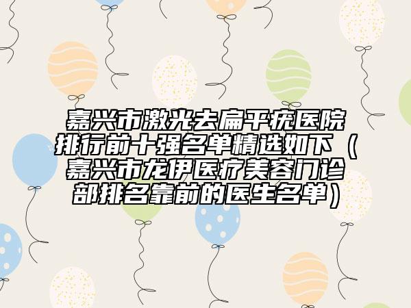 嘉興市激光去扁平疣醫(yī)院排行前十強(qiáng)名單精選如下（嘉興市龍伊醫(yī)療美容門診部排名靠前的醫(yī)生名單）