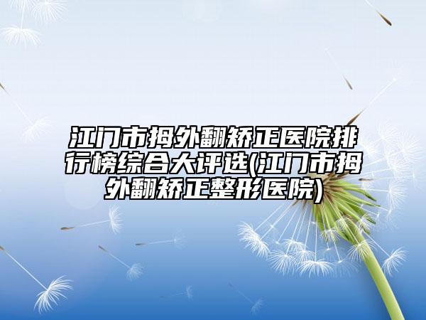 江門市拇外翻矯正醫(yī)院排行榜綜合大評選(江門市拇外翻矯正整形醫(yī)院)