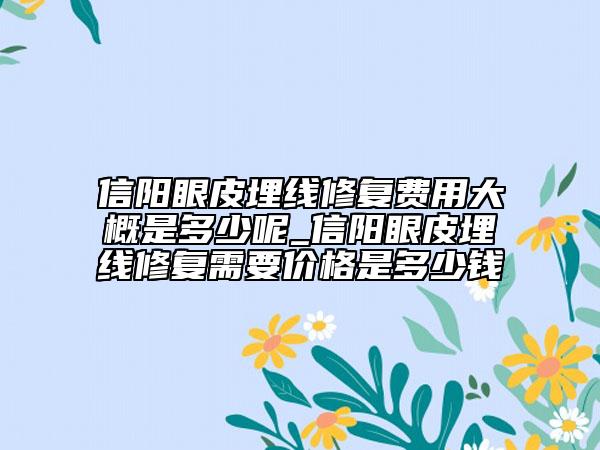 信陽眼皮埋線修復費用大概是多少呢_信陽眼皮埋線修復需要價格是多少錢