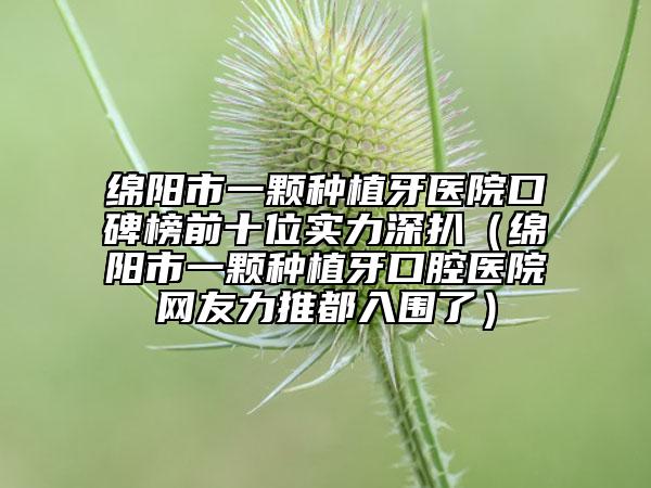 綿陽(yáng)市一顆種植牙醫(yī)院口碑榜前十位實(shí)力深扒（綿陽(yáng)市一顆種植牙口腔醫(yī)院網(wǎng)友力推都入圍了）