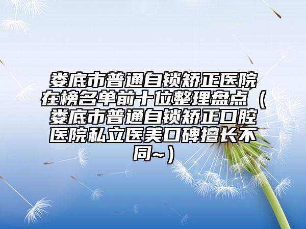 婁底市普通自鎖矯正醫(yī)院在榜名單前十位整理盤點（婁底市普通自鎖矯正口腔醫(yī)院私立醫(yī)美口碑擅長不同~）