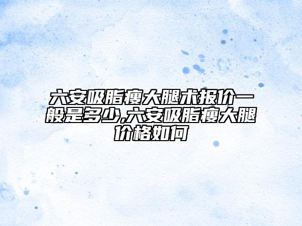 六安吸脂瘦大腿術報價一般是多少,六安吸脂瘦大腿價格如何