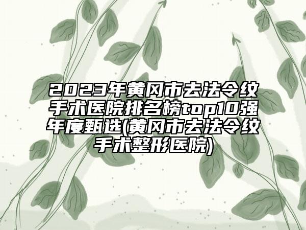 2023年黃岡市去法令紋手術(shù)醫(yī)院排名榜top10強(qiáng)年度甄選(黃岡市去法令紋手術(shù)整形醫(yī)院)