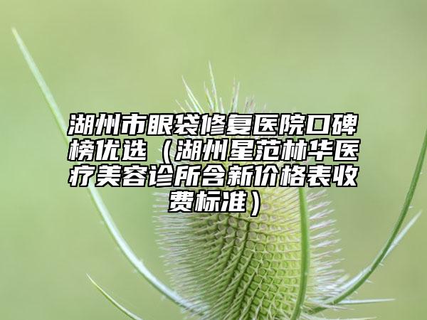 湖州市眼袋修復醫(yī)院口碑榜優(yōu)選（湖州星范林華醫(yī)療美容診所含新價格表收費標準）