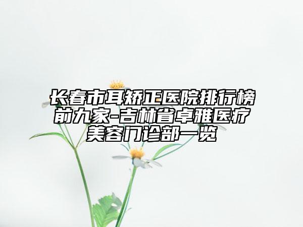 長(zhǎng)春市耳矯正醫(yī)院排行榜前九家-吉林省卓雅醫(yī)療美容門(mén)診部一覽