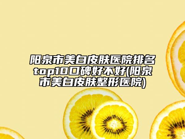 陽泉市美白皮膚醫(yī)院排名top10口碑好不好(陽泉市美白皮膚整形醫(yī)院)