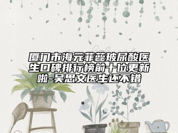 廈門市海元菲蕊玻尿酸醫(yī)生口碑排行榜前十位更新啦-吳思文醫(yī)生還不錯