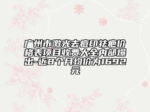 廣州市激光去痘印祛疤價(jià)格表項(xiàng)目收費(fèi)大全內(nèi)部爆出-近8個(gè)月均價(jià)為1692元