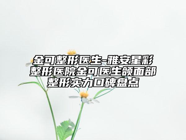金可整形醫(yī)生-雅安星彩整形醫(yī)院金可醫(yī)生頜面部整形實(shí)力口碑盤(pán)點(diǎn)