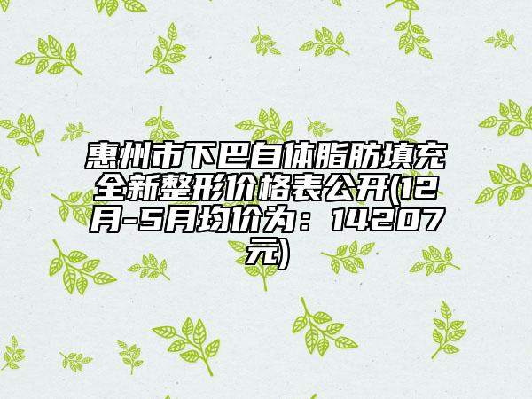 惠州市下巴自體脂肪填充全新整形價格表公開(12月-5月均價為：14207元)