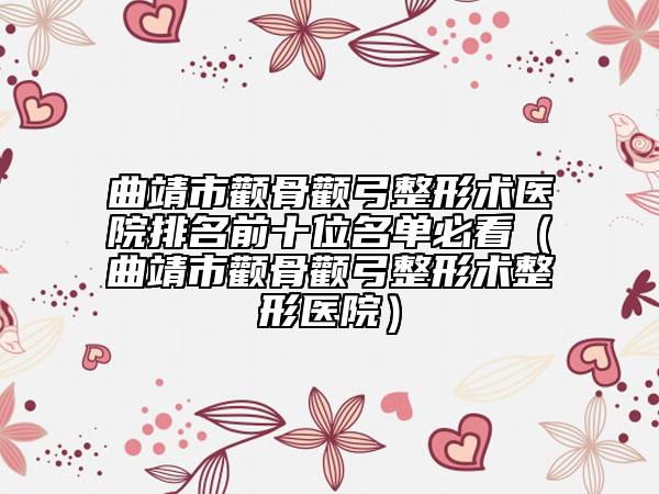 曲靖市顴骨顴弓整形術(shù)醫(yī)院排名前十位名單必看（曲靖市顴骨顴弓整形術(shù)整形醫(yī)院）