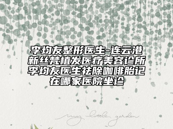 李均友整形醫(yī)生-連云港新絲梵植發(fā)醫(yī)療美容診所李均友醫(yī)生祛除咖啡胎記在哪家醫(yī)院坐診