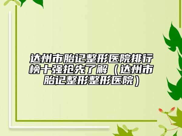 達(dá)州市胎記整形醫(yī)院排行榜十強(qiáng)搶先了解（達(dá)州市胎記整形整形醫(yī)院）