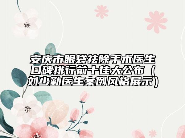 安慶市眼袋祛除手術(shù)醫(yī)生口碑排行前十佳大公布（劉少勤醫(yī)生案例風(fēng)格展示）