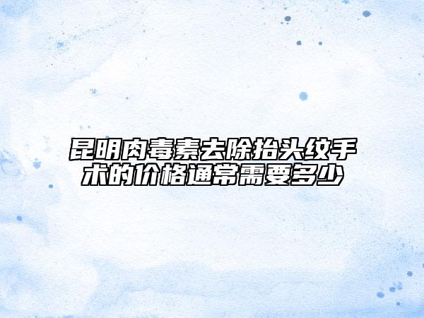 昆明肉毒素去除抬頭紋手術(shù)的價格通常需要多少