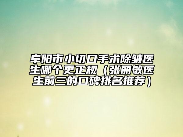 阜陽市小切口手術(shù)除皺醫(yī)生哪個更正規(guī)（張麗敏醫(yī)生前三的口碑排名推薦）