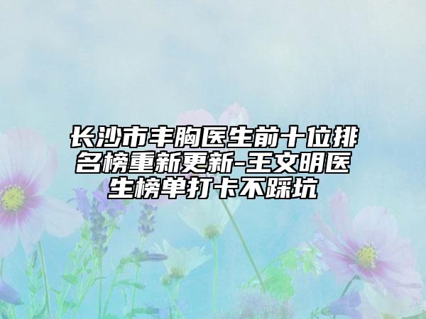 長沙市豐胸醫(yī)生前十位排名榜重新更新-王文明醫(yī)生榜單打卡不踩坑