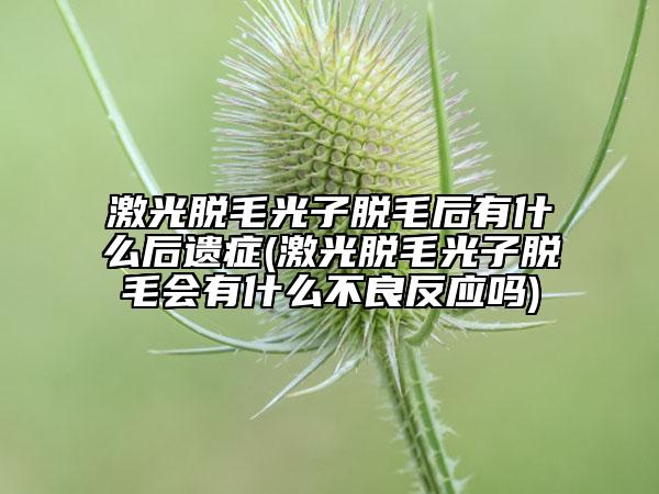 激光脫毛光子脫毛后有什么后遺癥(激光脫毛光子脫毛會(huì)有什么不良反應(yīng)嗎)