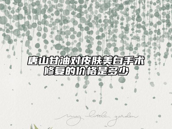 唐山甘油對皮膚美白手術(shù)修復的價格是多少