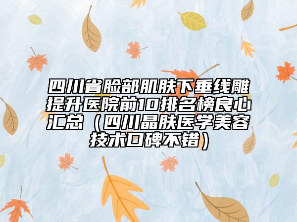 四川省臉部肌膚下垂線雕提升醫(yī)院前10排名榜良心匯總(四川晶膚醫(yī)學(xué)美容技術(shù)口碑不錯)