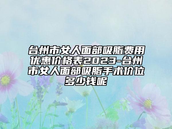 臺州市女人面部吸脂費(fèi)用優(yōu)惠價(jià)格表2023-臺州市女人面部吸脂手術(shù)價(jià)位多少錢呢