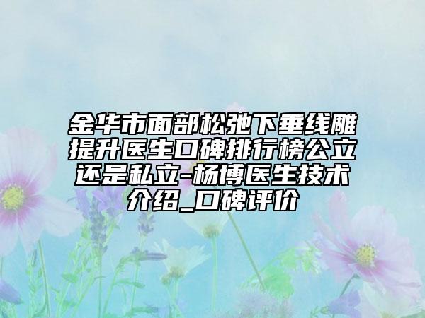 金華市面部松弛下垂線雕提升醫(yī)生口碑排行榜公立還是私立-楊博醫(yī)生技術(shù)介紹_口碑評價
