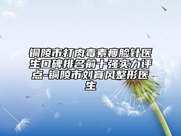 銅陵市打肉毒素瘦臉針醫(yī)生口碑排名前十強實力評點-銅陵市劉育風整形醫(yī)生