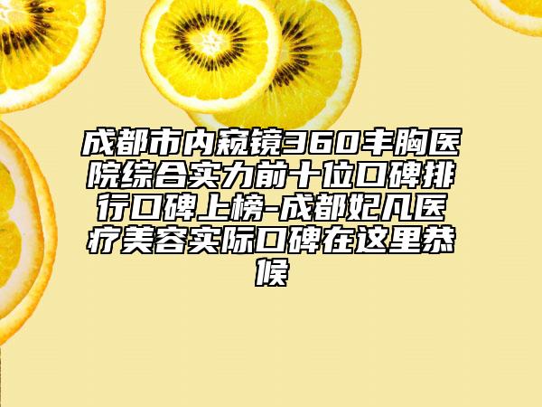 成都市內(nèi)窺鏡360豐胸醫(yī)院綜合實力前十位口碑排行口碑上榜-成都妃凡醫(yī)療美容實際口碑在這里恭候