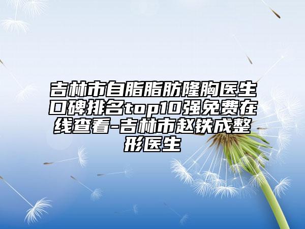 吉林市自脂脂肪隆胸醫(yī)生口碑排名top10強(qiáng)免費(fèi)在線查看-吉林市趙鐵成整形醫(yī)生