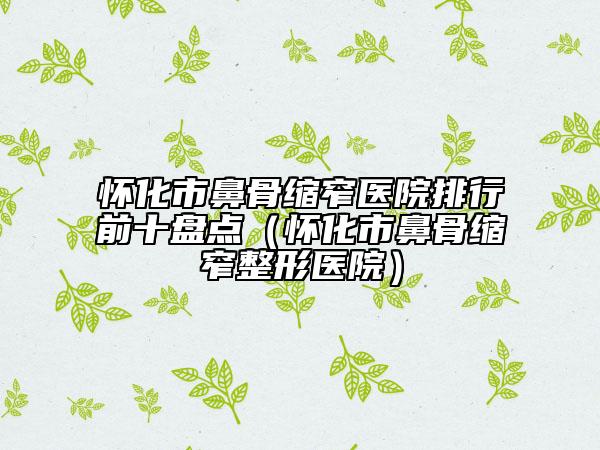 懷化市鼻骨縮窄醫(yī)院排行前十盤點(diǎn)(懷化市鼻骨縮窄整形醫(yī)院)