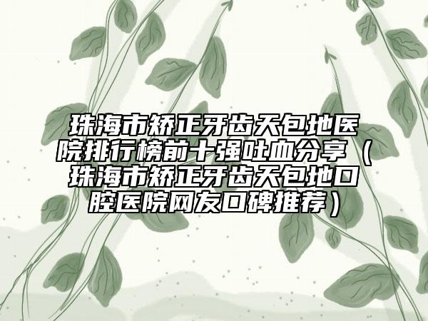 珠海市矯正牙齒天包地醫(yī)院排行榜前十強吐血分享（珠海市矯正牙齒天包地口腔醫(yī)院網(wǎng)友口碑推薦）