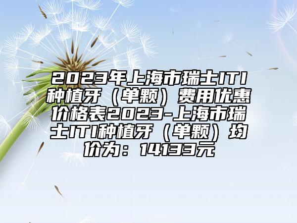 2023年上海市瑞士ITI種植牙（單顆）費用優(yōu)惠價格表2023-上海市瑞士ITI種植牙（單顆）均價為：14133元