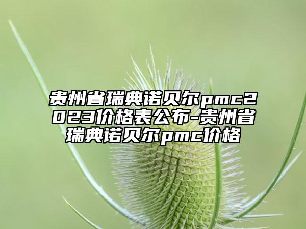 貴州省瑞典諾貝爾pmc2023價格表公布-貴州省瑞典諾貝爾pmc價格