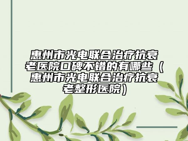 惠州市光電聯(lián)合治療抗衰老醫(yī)院口碑不錯(cuò)的有哪些（惠州市光電聯(lián)合治療抗衰老整形醫(yī)院）