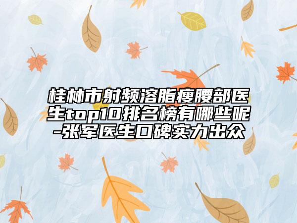 桂林市射頻溶脂瘦腰部醫(yī)生top10排名榜有哪些呢-張軍醫(yī)生口碑實(shí)力出眾