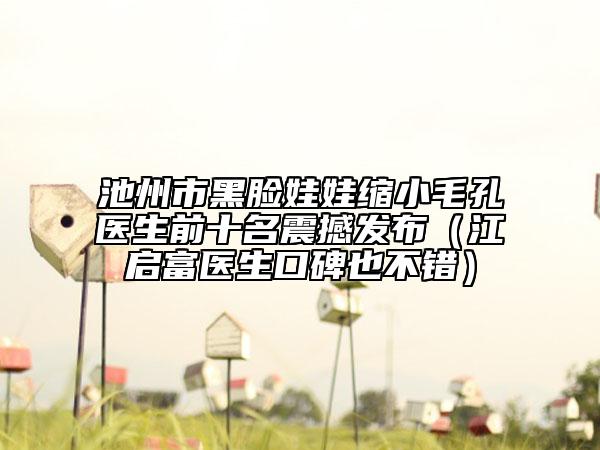 池州市黑臉娃娃縮小毛孔醫(yī)生前十名震撼發(fā)布（江啟富醫(yī)生口碑也不錯）