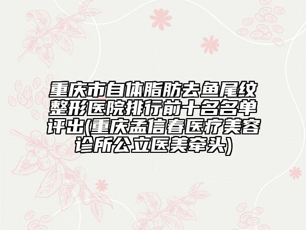 重慶市自體脂肪去魚尾紋整形醫(yī)院排行前十名名單評(píng)出(重慶孟信春醫(yī)療美容診所公立醫(yī)美牽頭)