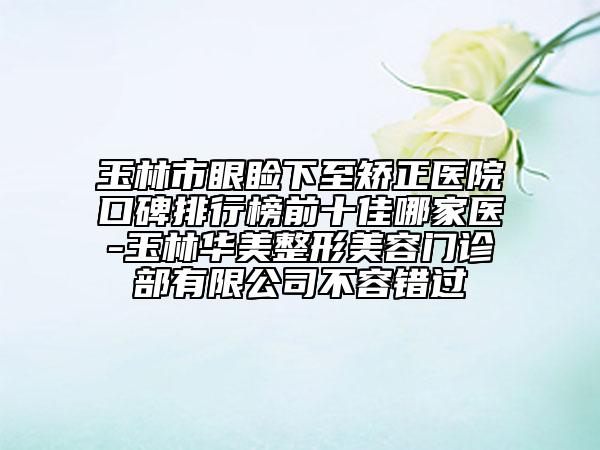玉林市眼瞼下至矯正醫(yī)院口碑排行榜前十佳哪家醫(yī)-玉林華美整形美容門診部有限公司不容錯(cuò)過