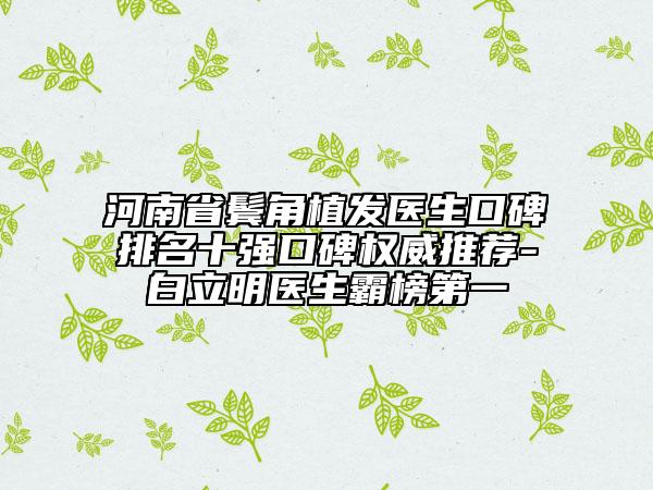 河南省鬢角植發(fā)醫(yī)生口碑排名十強(qiáng)口碑權(quán)威推薦-白立明醫(yī)生霸榜第一
