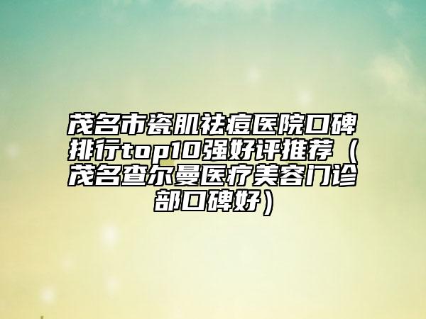 茂名市瓷肌祛痘醫(yī)院口碑排行top10強好評推薦（茂名查爾曼醫(yī)療美容門診部口碑好）