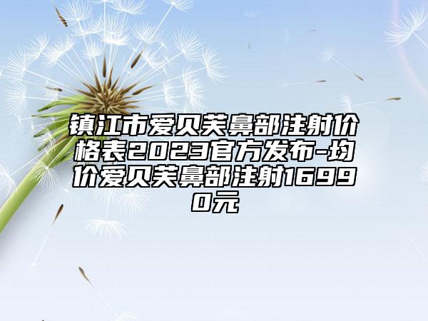 鎮(zhèn)江市愛(ài)貝芙鼻部注射價(jià)格表2023官方發(fā)布-均價(jià)愛(ài)貝芙鼻部注射16990元