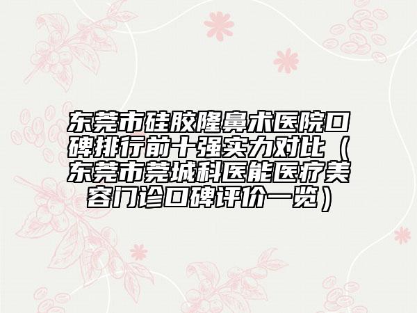 東莞市硅膠隆鼻術(shù)醫(yī)院口碑排行前十強(qiáng)實(shí)力對比（東莞市莞城科醫(yī)能醫(yī)療美容門診口碑評價(jià)一覽）